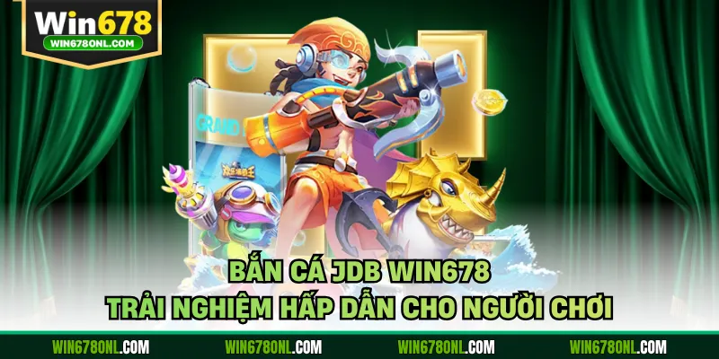 Bắn Cá JDB WIN678 - Trải Nghiệm Hấp Dẫn Cho Người Chơi