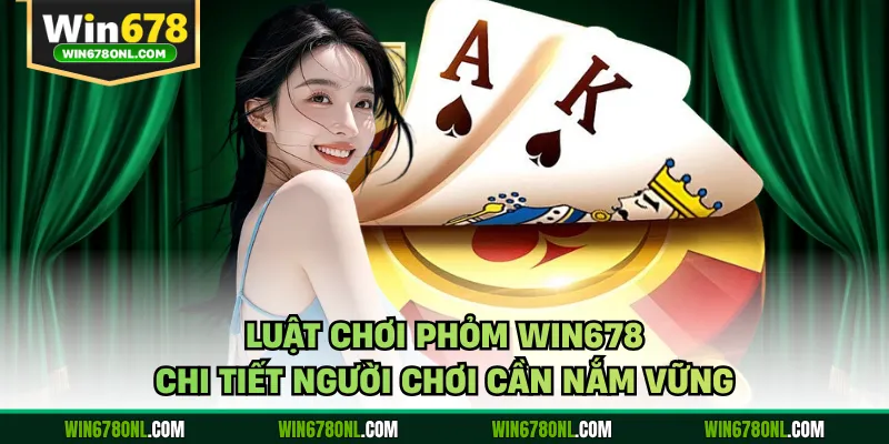 Luật chơi phỏm WIN678 chi tiết người chơi cần nắm vững