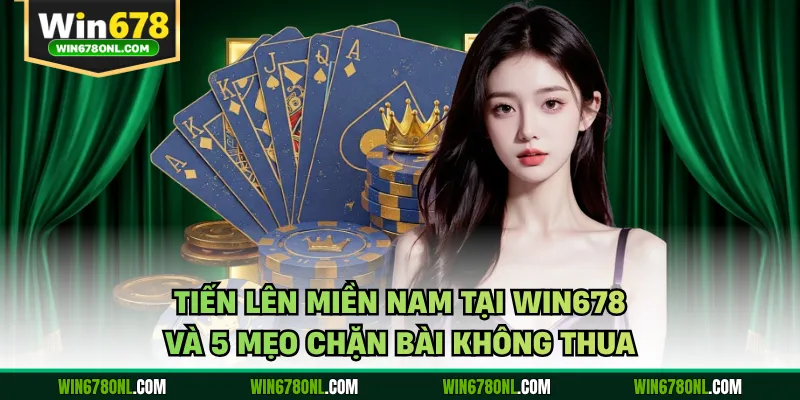 Tiến Lên Miền Nam Tại WIN678 Và 5 Mẹo Chặn Bài Không Thua